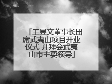 王昱文董事长出席武夷山项目开业仪式 并拜会武夷山市主要领导