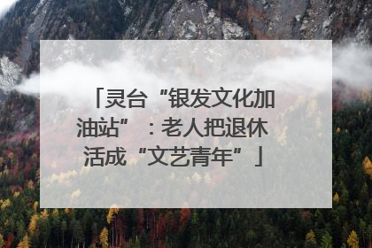 灵台“银发文化加油站”：老人把退休活成“文艺青年”