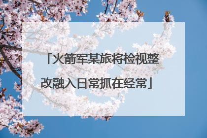 火箭军某旅将检视整改融入日常抓在经常