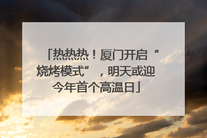 热热热！厦门开启“烧烤模式”，明天或迎今年首个高温日