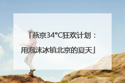 燕京34°C狂欢计划：用泡沫冰镇北京的夏天