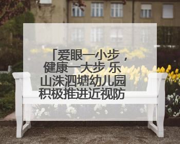爱眼一小步，健康一大步 乐山洙泗塘幼儿园积极推进近视防控工作
