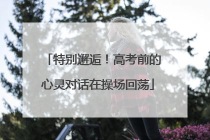 特别邂逅！高考前的心灵对话在操场回荡