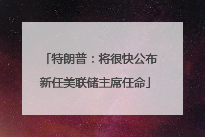 特朗普：将很快公布新任美联储主席任命