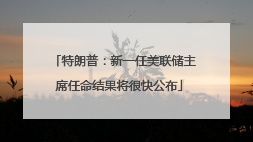 特朗普：新一任美联储主席任命结果将很快公布
