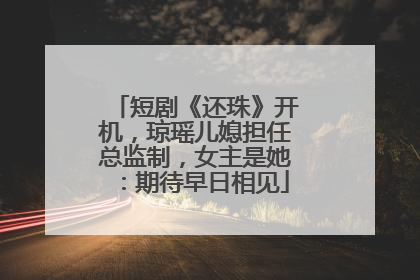 短剧《还珠》开机，琼瑶儿媳担任总监制，女主是她：期待早日相见