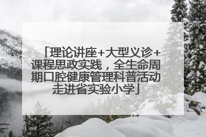 理论讲座+大型义诊+课程思政实践，全生命周期口腔健康管理科普活动走进省实验小学