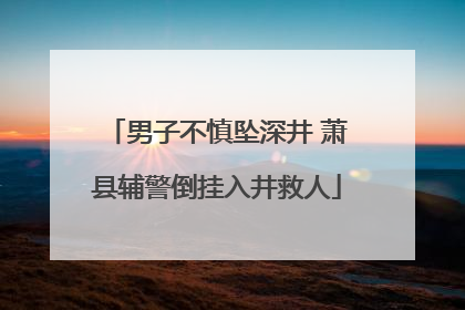 男子不慎坠深井 萧县辅警倒挂入井救人