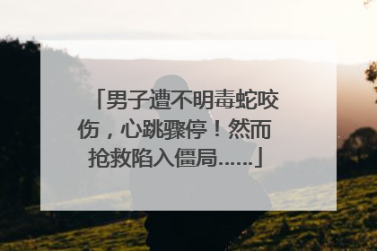 男子遭不明毒蛇咬伤，心跳骤停！然而抢救陷入僵局……