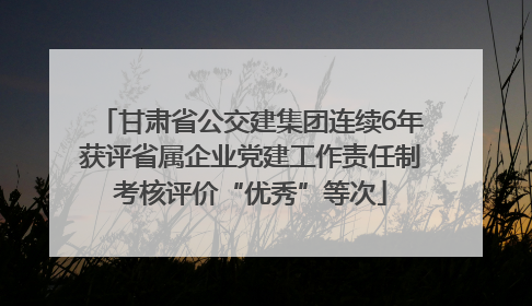甘肃省公交建集团连续6年获评省属企业党建工作责任制考核评价“优秀”等次