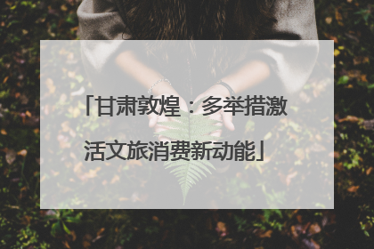 甘肃敦煌：多举措激活文旅消费新动能