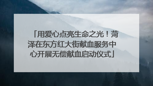 用爱心点亮生命之光！菏泽在东方红大街献血服务中心开展无偿献血启动仪式