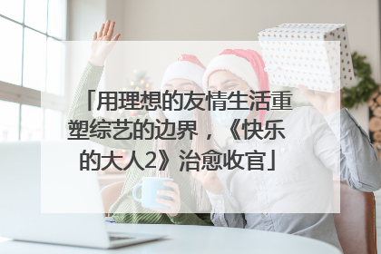 用理想的友情生活重塑综艺的边界，《快乐的大人2》治愈收官