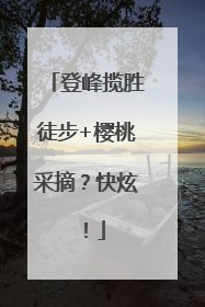 登峰揽胜徒步+樱桃采摘？快炫！