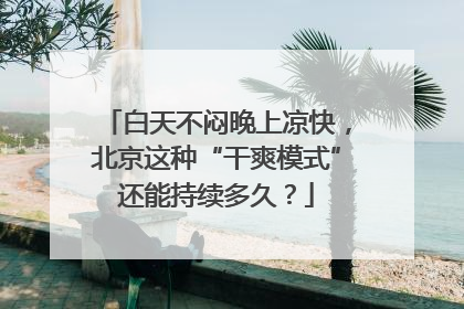 白天不闷晚上凉快，北京这种“干爽模式”还能持续多久？