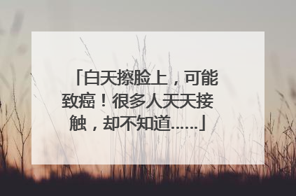 白天擦脸上，可能致癌！很多人天天接触，却不知道……