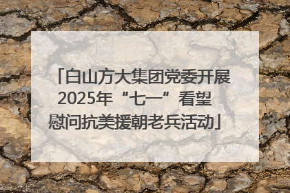 白山方大集团党委开展2025年“七一”看望慰问抗美援朝老兵活动