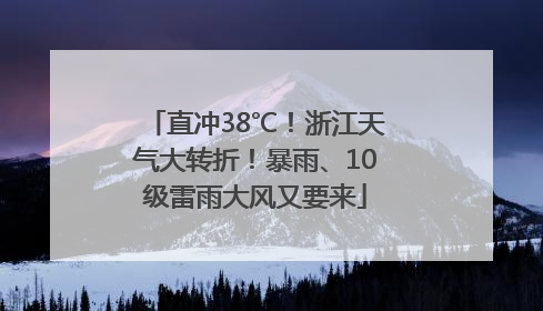 直冲38℃！浙江天气大转折！暴雨、10级雷雨大风又要来