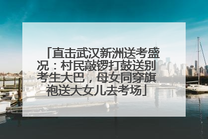 直击武汉新洲送考盛况：村民敲锣打鼓送别考生大巴，母女同穿旗袍送大女儿去考场