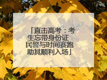 直击高考：考生忘带身份证 民警与时间赛跑助其顺利入场