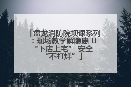 盘龙消防院坝课系列：现场教学解隐患   “下店上宅” 安全 “不打烊”