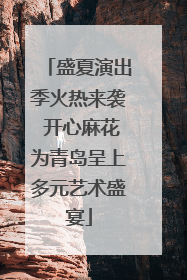 盛夏演出季火热来袭 开心麻花为青岛呈上多元艺术盛宴