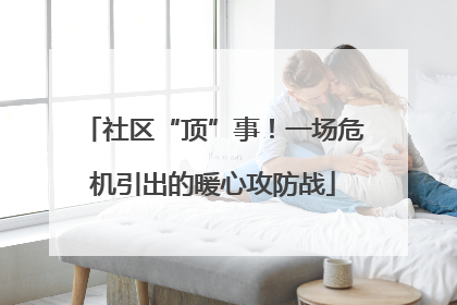 社区“顶”事！一场危机引出的暖心攻防战
