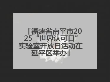 福建省南平市2025“世界认可日”实验室开放日活动在延平区举办