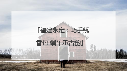 福建永定：巧手绣香包 端午承古韵