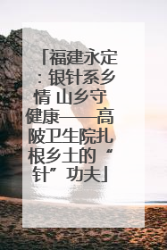 福建永定：银针系乡情 山乡守健康——高陂卫生院扎根乡土的“针”功夫