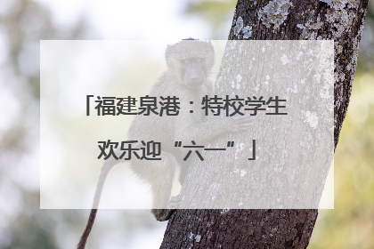 福建泉港：特校学生 欢乐迎“六一”
