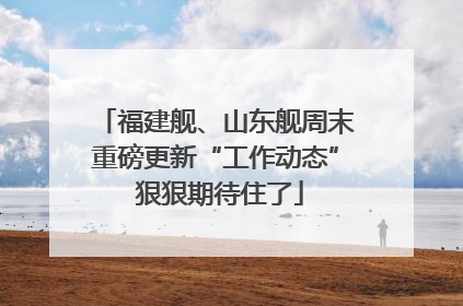 福建舰、山东舰周末重磅更新“工作动态” 狠狠期待住了