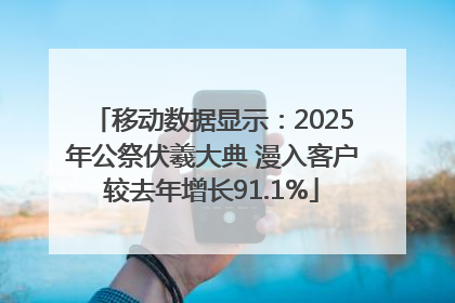 移动数据显示：2025年公祭伏羲大典 漫入客户较去年增长91.1%