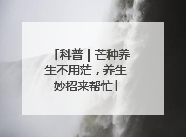 科普｜芒种养生不用茫，养生妙招来帮忙