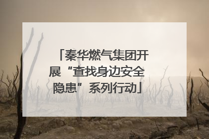 秦华燃气集团开展“查找身边安全隐患”系列行动