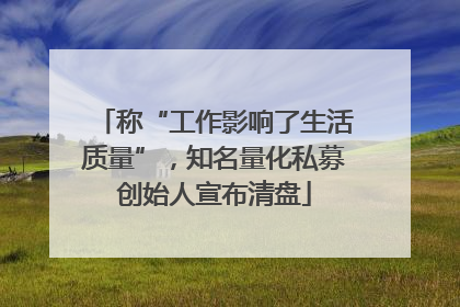 称“工作影响了生活质量”，知名量化私募创始人宣布清盘