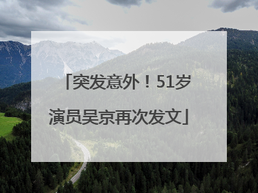 突发意外！51岁演员吴京再次发文