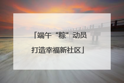 端午“粽”动员 打造幸福新社区