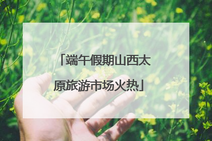 端午假期山西太原旅游市场火热