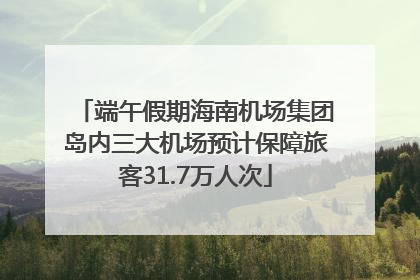 端午假期海南机场集团岛内三大机场预计保障旅客31.7万人次