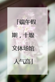 端午假期，十堰文体场馆人气高