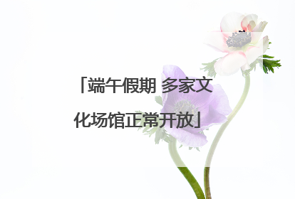 端午假期 多家文化场馆正常开放