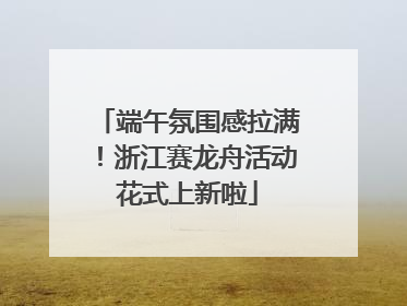 端午氛围感拉满！浙江赛龙舟活动花式上新啦