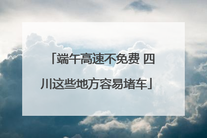 端午高速不免费 四川这些地方容易堵车