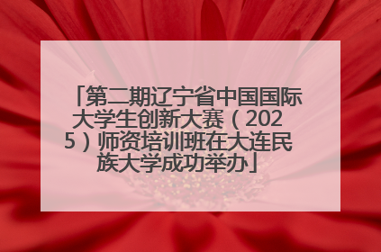 第二期辽宁省中国国际大学生创新大赛（2025）师资培训班在大连民族大学成功举办