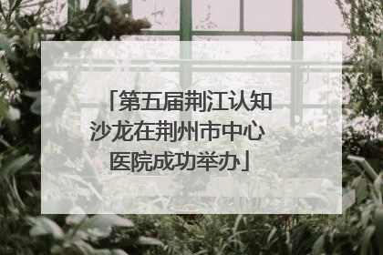 第五届荆江认知沙龙在荆州市中心医院成功举办