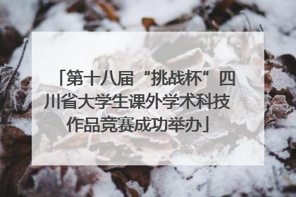 第十八届“挑战杯”四川省大学生课外学术科技作品竞赛成功举办