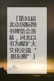第31届北京国际图书博览会落幕，河北以书为媒扩大文化交流“朋友圈”