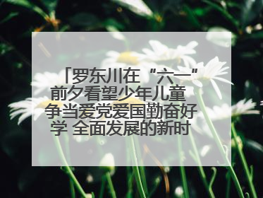罗东川在“六一”前夕看望少年儿童 争当爱党爱国勤奋好学 全面发展的新时代好少年