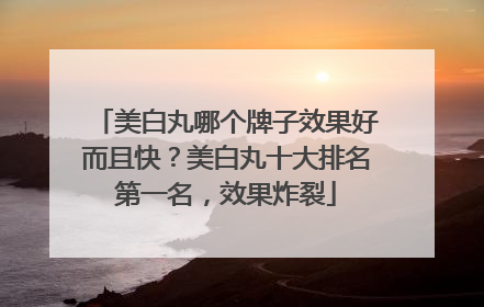 美白丸哪个牌子效果好而且快？美白丸十大排名第一名，效果炸裂